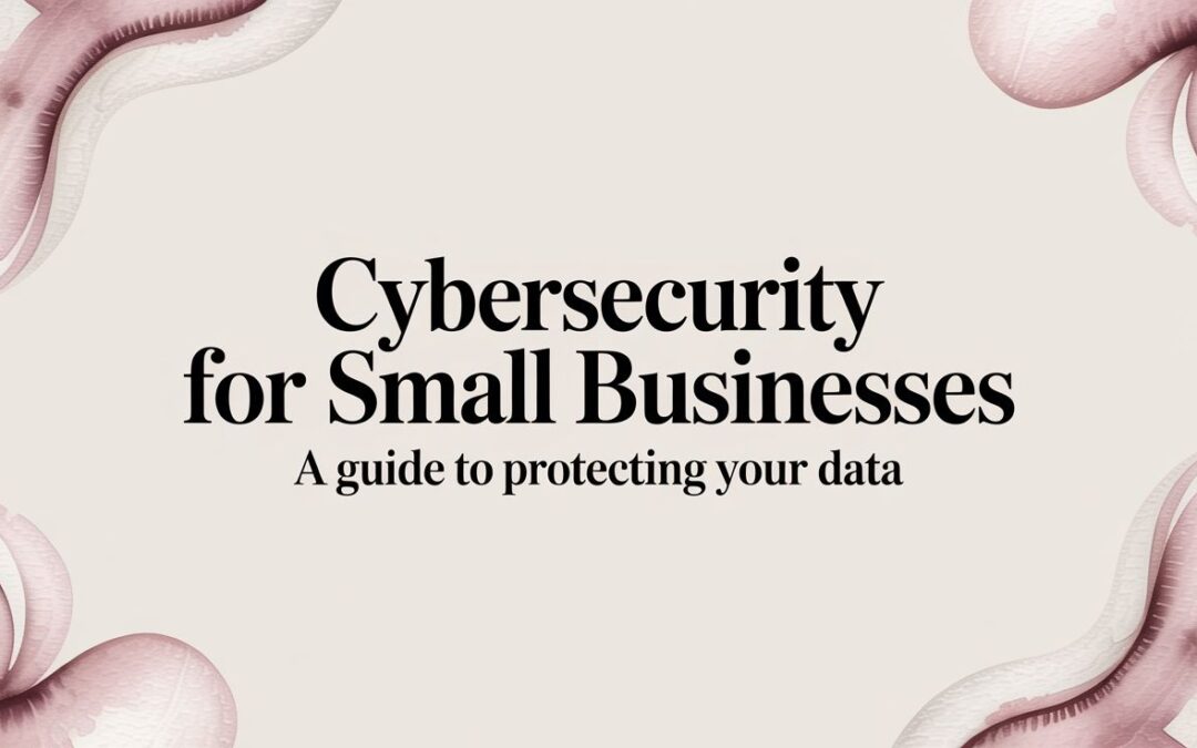 Cybersecurity for Small Businesses: A Guide to Protecting Your Company