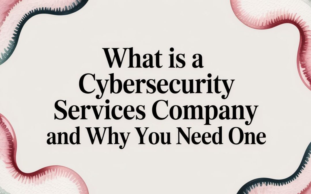 How to Choose a Cybersecurity Services Company: A Guide for Business Leaders
